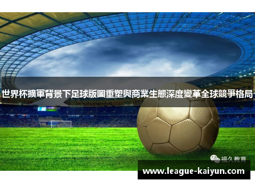 世界杯擴軍背景下足球版圖重塑與商業生態深度變革全球競爭格局