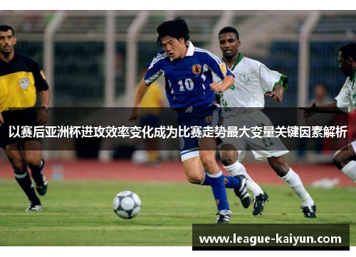 以赛后亚洲杯进攻效率变化成为比赛走势最大变量关键因素解析