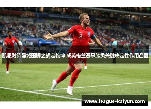 凯恩对阵曼城国脚之战定乾坤 成英格兰赛事胜负关键决定性作用凸显