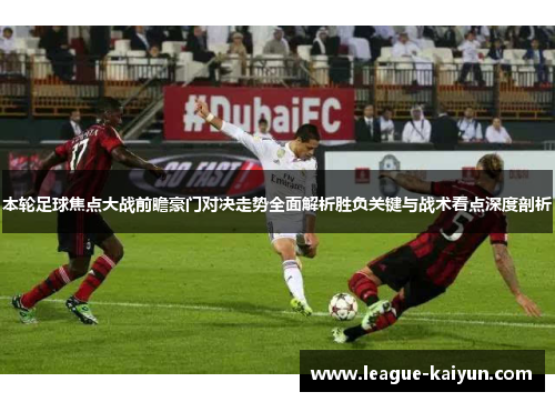 本轮足球焦点大战前瞻豪门对决走势全面解析胜负关键与战术看点深度剖析