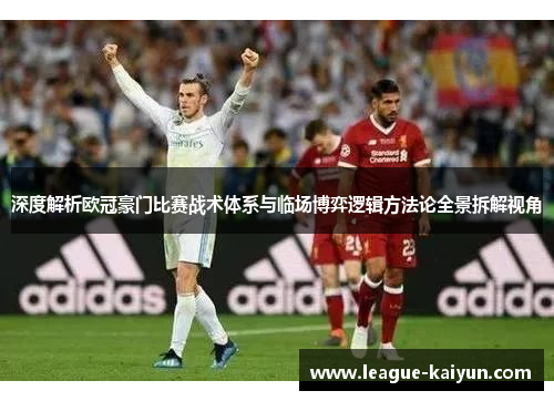 深度解析欧冠豪门比赛战术体系与临场博弈逻辑方法论全景拆解视角