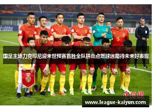 国足主场力克印尼迎来世预赛首胜全队拼劲点燃球迷期待未来好表现