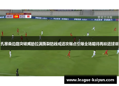 孔塞桑边路突破威胁拉满撕裂防线成进攻爆点引爆全场期待再掀进球潮