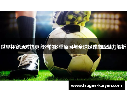 世界杯赛场对抗更激烈的多重原因与全球足球巅峰魅力解析