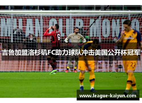 吉鲁加盟洛杉矶FC助力球队冲击美国公开杯冠军